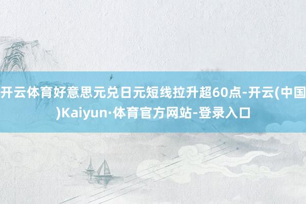 开云体育好意思元兑日元短线拉升超60点-开云(中国)Kaiyun·体育官方网站-登录入口