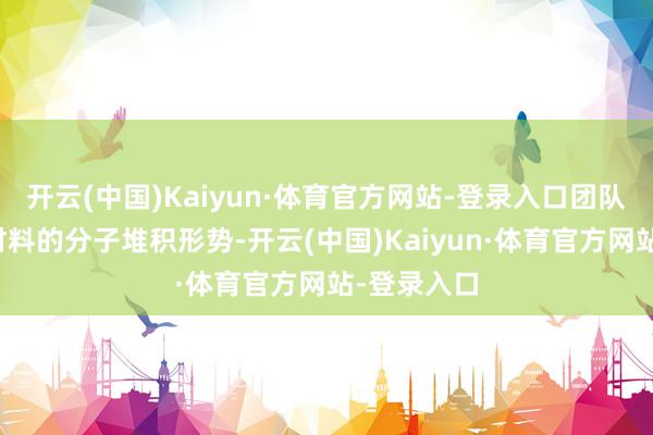 开云(中国)Kaiyun·体育官方网站-登录入口团队通过想象材料的分子堆积形势-开云(中国)Kaiyun·体育官方网站-登录入口