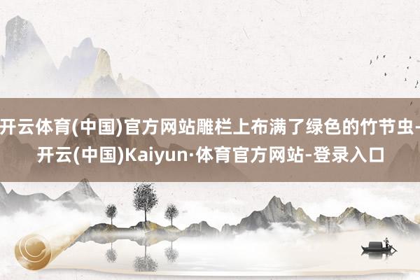 开云体育(中国)官方网站雕栏上布满了绿色的竹节虫-开云(中国)Kaiyun·体育官方网站-登录入口