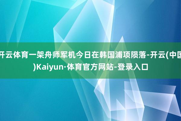 开云体育一架舟师军机今日在韩国浦项陨落-开云(中国)Kaiyun·体育官方网站-登录入口