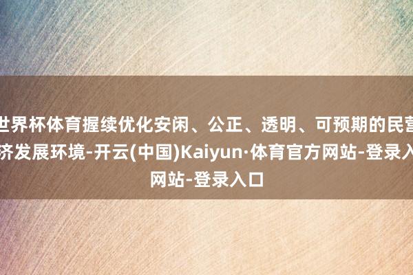世界杯体育握续优化安闲、公正、透明、可预期的民营经济发展环境-开云(中国)Kaiyun·体育官方网站-登录入口