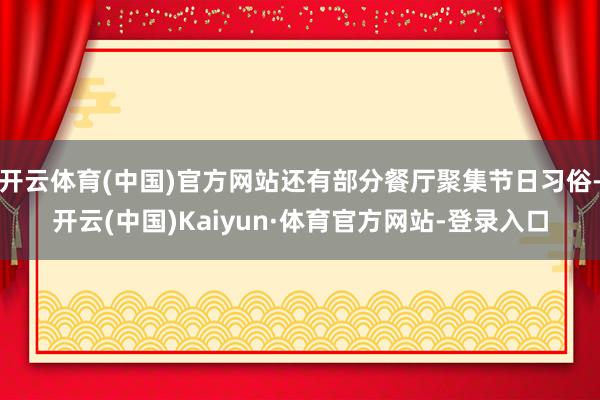 开云体育(中国)官方网站还有部分餐厅聚集节日习俗-开云(中国)Kaiyun·体育官方网站-登录入口