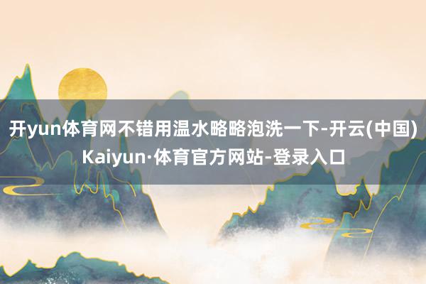 开yun体育网不错用温水略略泡洗一下-开云(中国)Kaiyun·体育官方网站-登录入口