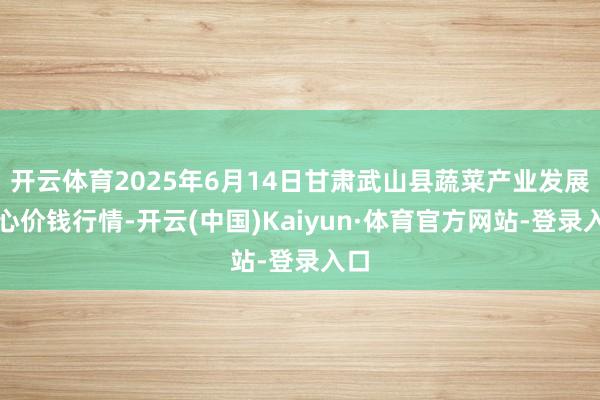 开云体育2025年6月14日甘肃武山县蔬菜产业发展中心价钱行情-开云(中国)Kaiyun·体育官方网站-登录入口
