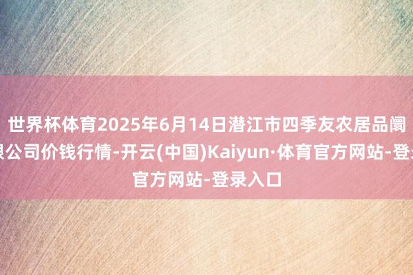 世界杯体育2025年6月14日潜江市四季友农居品阛阓有限公司价钱行情-开云(中国)Kaiyun·体育官方网站-登录入口