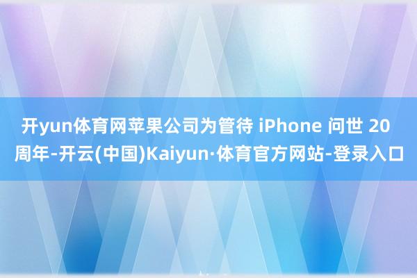 开yun体育网苹果公司为管待 iPhone 问世 20 周年-开云(中国)Kaiyun·体育官方网站-登录入口