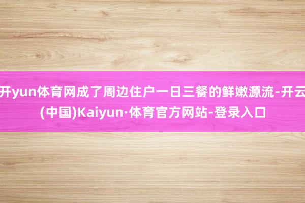 开yun体育网成了周边住户一日三餐的鲜嫩源流-开云(中国)Kaiyun·体育官方网站-登录入口