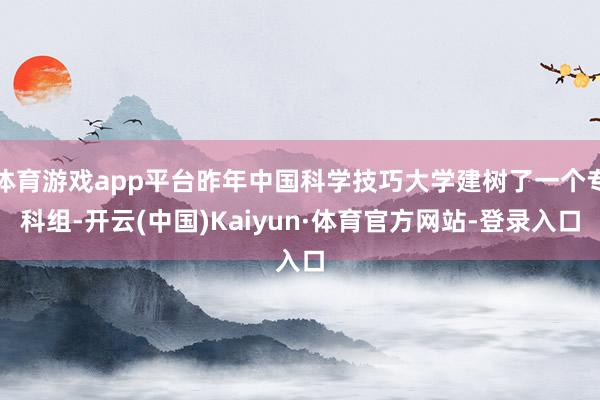 体育游戏app平台昨年中国科学技巧大学建树了一个专科组-开云(中国)Kaiyun·体育官方网站-登录入口