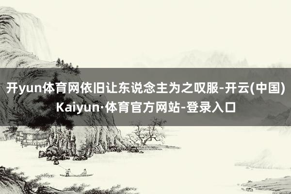 开yun体育网依旧让东说念主为之叹服-开云(中国)Kaiyun·体育官方网站-登录入口