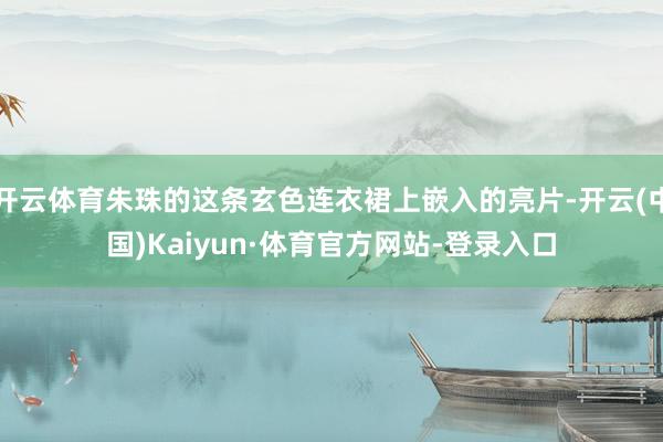 开云体育朱珠的这条玄色连衣裙上嵌入的亮片-开云(中国)Kaiyun·体育官方网站-登录入口