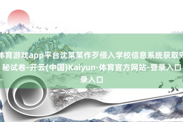 体育游戏app平台沈某某作歹侵入学校信息系统获取守秘试卷-开云(中国)Kaiyun·体育官方网站-登录入口