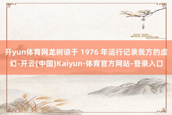 开yun体育网龙树谅于 1976 年运行记录我方的虚幻-开云(中国)Kaiyun·体育官方网站-登录入口