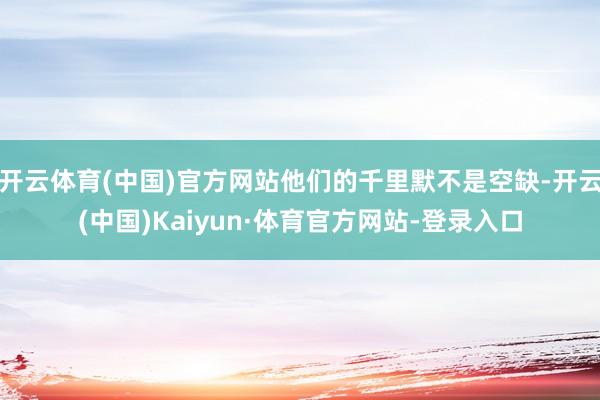 开云体育(中国)官方网站他们的千里默不是空缺-开云(中国)Kaiyun·体育官方网站-登录入口
