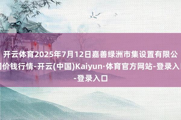 开云体育2025年7月12日嘉善绿洲市集设置有限公司价钱行情-开云(中国)Kaiyun·体育官方网站-登录入口