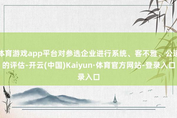 体育游戏app平台对参选企业进行系统、客不雅、公道的评估-开云(中国)Kaiyun·体育官方网站-登录入口