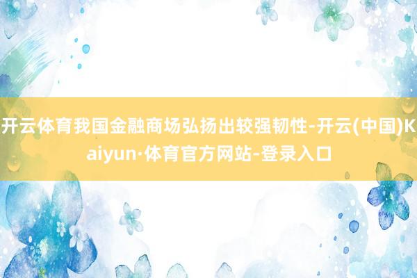 开云体育我国金融商场弘扬出较强韧性-开云(中国)Kaiyun·体育官方网站-登录入口