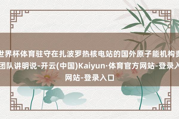 世界杯体育驻守在扎波罗热核电站的国外原子能机构责任团队讲明说-开云(中国)Kaiyun·体育官方网站-登录入口