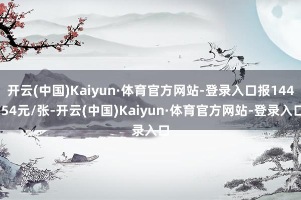 开云(中国)Kaiyun·体育官方网站-登录入口报144.54元/张-开云(中国)Kaiyun·体育官方网站-登录入口