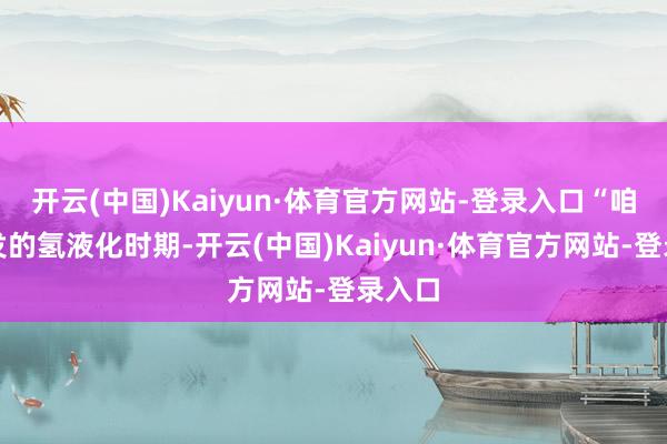 开云(中国)Kaiyun·体育官方网站-登录入口“咱们研发的氢液化时期-开云(中国)Kaiyun·体育官方网站-登录入口