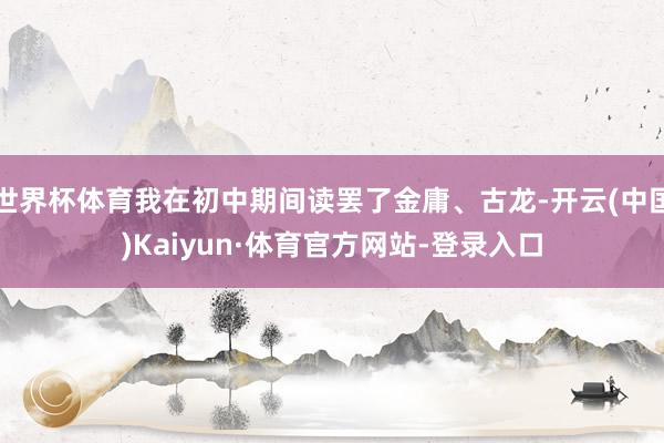 世界杯体育我在初中期间读罢了金庸、古龙-开云(中国)Kaiyun·体育官方网站-登录入口