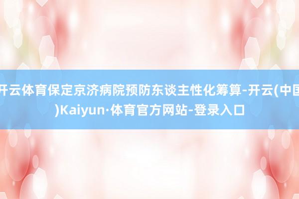 开云体育保定京济病院预防东谈主性化筹算-开云(中国)Kaiyun·体育官方网站-登录入口