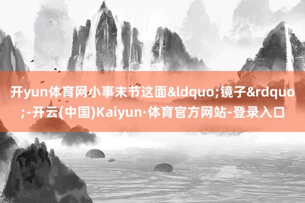 开yun体育网小事末节这面“镜子”-开云(中国)Kaiyun·体育官方网站-登录入口