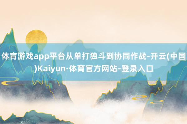 体育游戏app平台从单打独斗到协同作战-开云(中国)Kaiyun·体育官方网站-登录入口