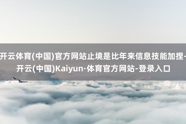 开云体育(中国)官方网站止境是比年来信息技能加捏-开云(中国)Kaiyun·体育官方网站-登录入口