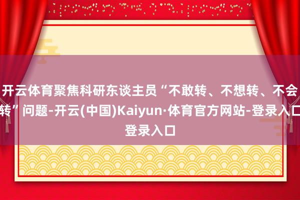 开云体育 聚焦科研东谈主员“不敢转、不想转、不会转”问题-开云(中国)Kaiyun·体育官方网站-登录入口