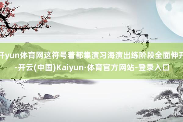 开yun体育网这符号着都集演习海演出练阶段全面伸开-开云(中国)Kaiyun·体育官方网站-登录入口