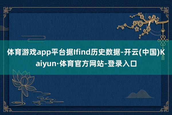 体育游戏app平台据Ifind历史数据-开云(中国)Kaiyun·体育官方网站-登录入口