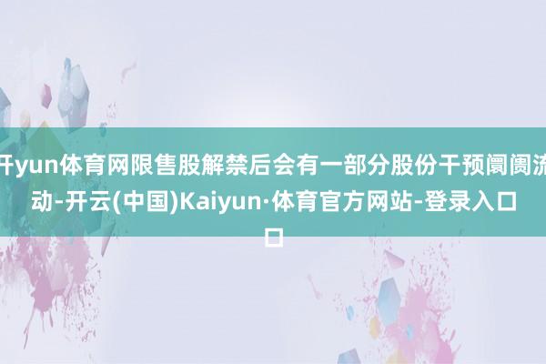 开yun体育网限售股解禁后会有一部分股份干预阛阓流动-开云(中国)Kaiyun·体育官方网站-登录入口