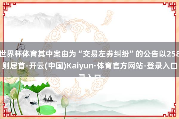 世界杯体育其中案由为“交易左券纠纷”的公告以258则居首-开云(中国)Kaiyun·体育官方网站-登录入口