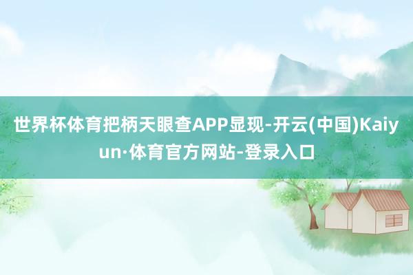 世界杯体育把柄天眼查APP显现-开云(中国)Kaiyun·体育官方网站-登录入口