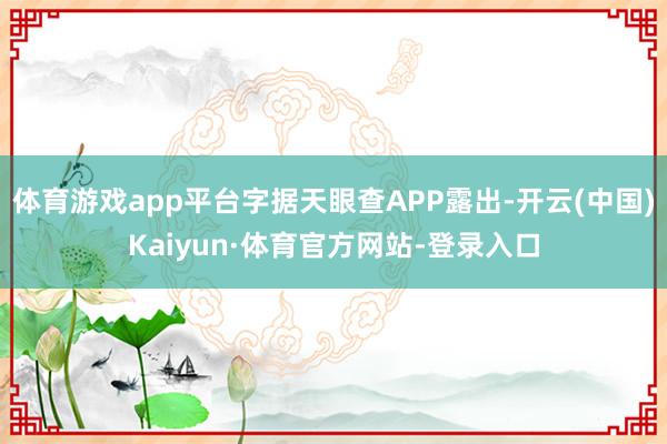 体育游戏app平台字据天眼查APP露出-开云(中国)Kaiyun·体育官方网站-登录入口