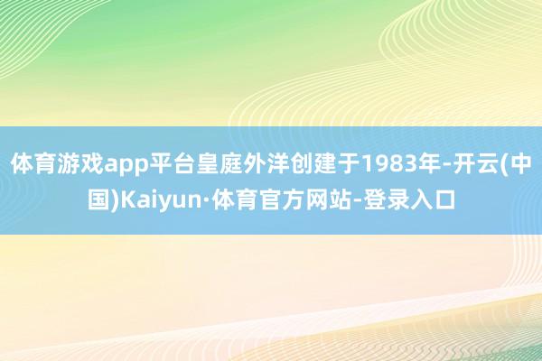 体育游戏app平台皇庭外洋创建于1983年-开云(中国)Kaiyun·体育官方网站-登录入口