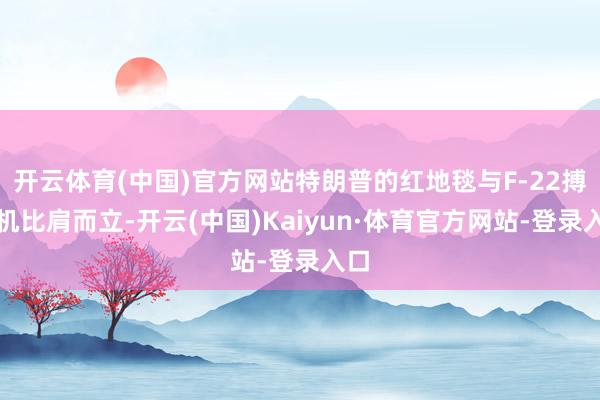开云体育(中国)官方网站特朗普的红地毯与F-22搏斗机比肩而立-开云(中国)Kaiyun·体育官方网站-登录入口