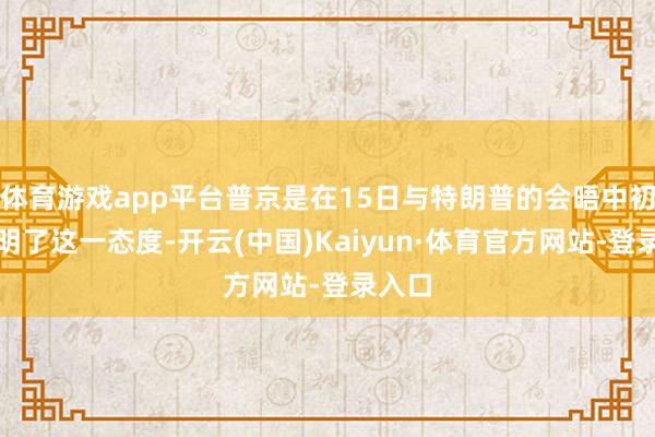 体育游戏app平台普京是在15日与特朗普的会晤中初次标明了这一态度-开云(中国)Kaiyun·体育官方网站-登录入口