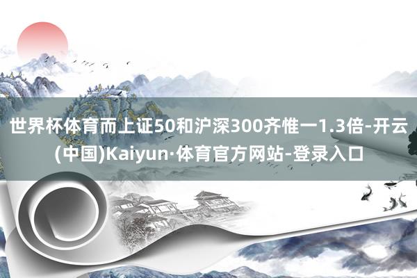 世界杯体育而上证50和沪深300齐惟一1.3倍-开云(中国)Kaiyun·体育官方网站-登录入口