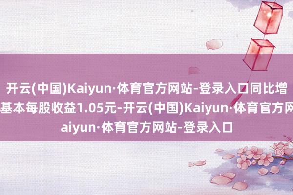 开云(中国)Kaiyun·体育官方网站-登录入口同比增长14.57%；基本每股收益1.05元-开云(中国)Kaiyun·体育官方网站-登录入口