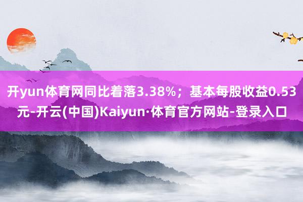 开yun体育网同比着落3.38%；基本每股收益0.53元-开云(中国)Kaiyun·体育官方网站-登录入口