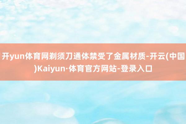 开yun体育网剃须刀通体禁受了金属材质-开云(中国)Kaiyun·体育官方网站-登录入口