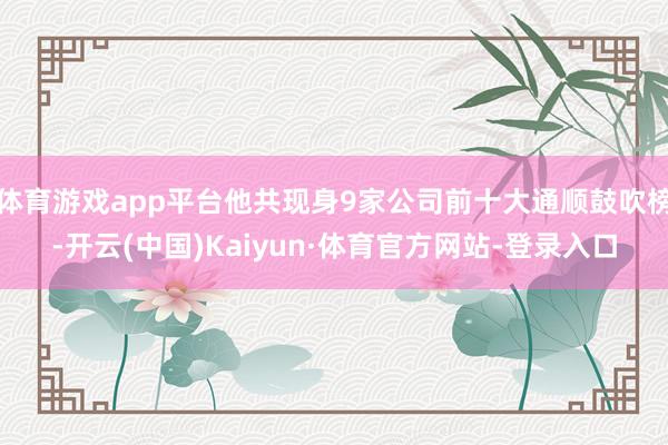 体育游戏app平台他共现身9家公司前十大通顺鼓吹榜-开云(中国)Kaiyun·体育官方网站-登录入口