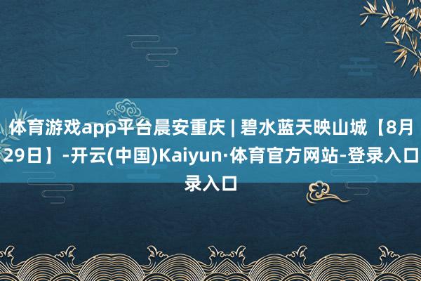 体育游戏app平台晨安重庆 | 碧水蓝天映山城【8月29日】-开云(中国)Kaiyun·体育官方网站-登录入口
