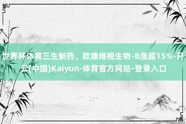 世界杯体育三生制药、欧康维视生物-B涨超15%-开云(中国)Kaiyun·体育官方网站-登录入口