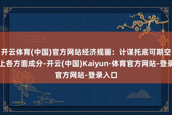 开云体育(中国)官方网站经济规画：计谋托底可期空洞以上各方面成分-开云(中国)Kaiyun·体育官方网站-登录入口