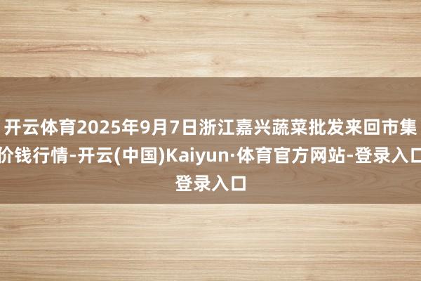 开云体育2025年9月7日浙江嘉兴蔬菜批发来回市集价钱行情-开云(中国)Kaiyun·体育官方网站-登录入口