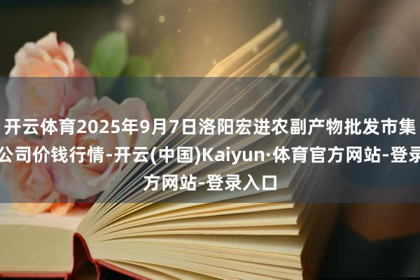 开云体育2025年9月7日洛阳宏进农副产物批发市集有限公司价钱行情-开云(中国)Kaiyun·体育官方网站-登录入口
