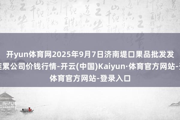 开yun体育网2025年9月7日济南堤口果品批发发展有限连累公司价钱行情-开云(中国)Kaiyun·体育官方网站-登录入口