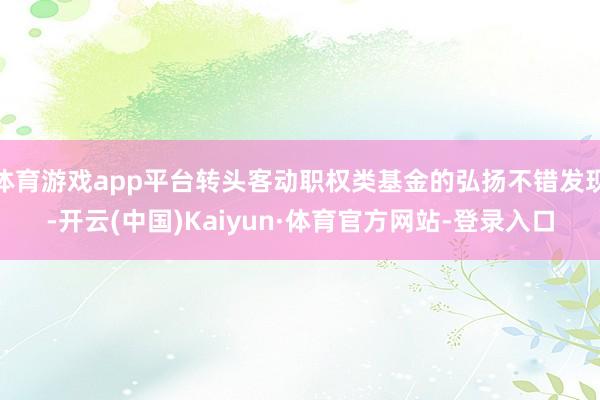 体育游戏app平台转头客动职权类基金的弘扬不错发现-开云(中国)Kaiyun·体育官方网站-登录入口